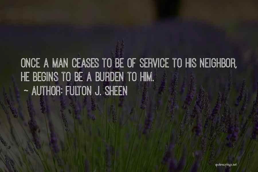 Fulton J. Sheen Quotes: Once A Man Ceases To Be Of Service To His Neighbor, He Begins To Be A Burden To Him.