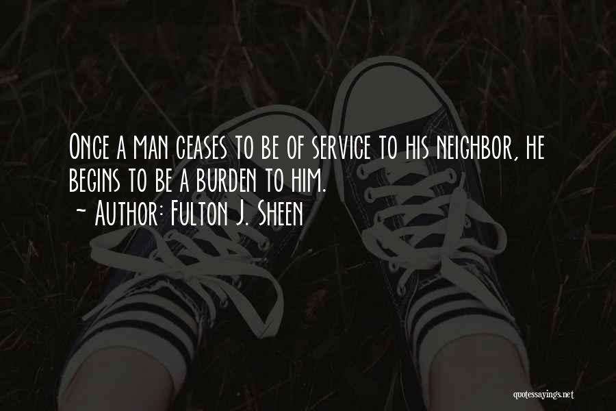 Fulton J. Sheen Quotes: Once A Man Ceases To Be Of Service To His Neighbor, He Begins To Be A Burden To Him.