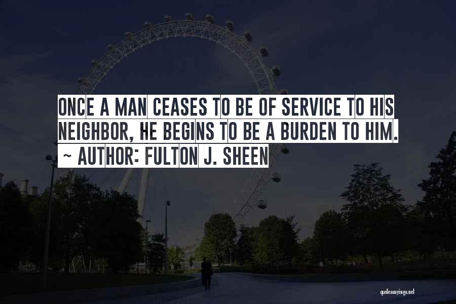 Fulton J. Sheen Quotes: Once A Man Ceases To Be Of Service To His Neighbor, He Begins To Be A Burden To Him.