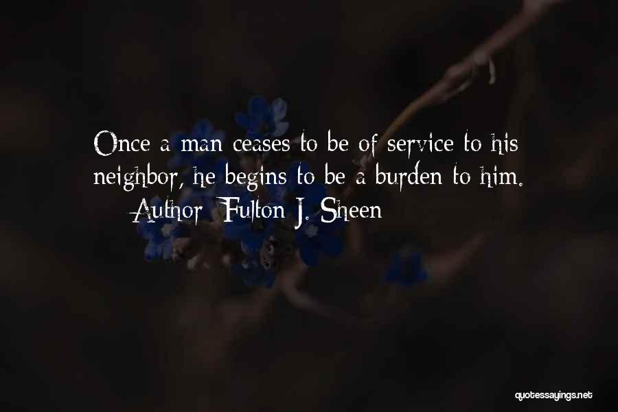 Fulton J. Sheen Quotes: Once A Man Ceases To Be Of Service To His Neighbor, He Begins To Be A Burden To Him.