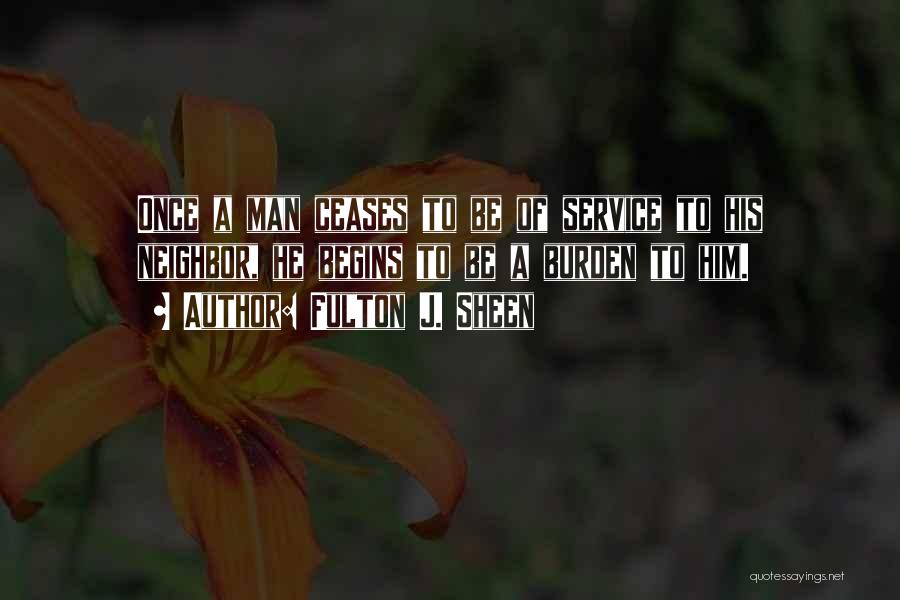 Fulton J. Sheen Quotes: Once A Man Ceases To Be Of Service To His Neighbor, He Begins To Be A Burden To Him.