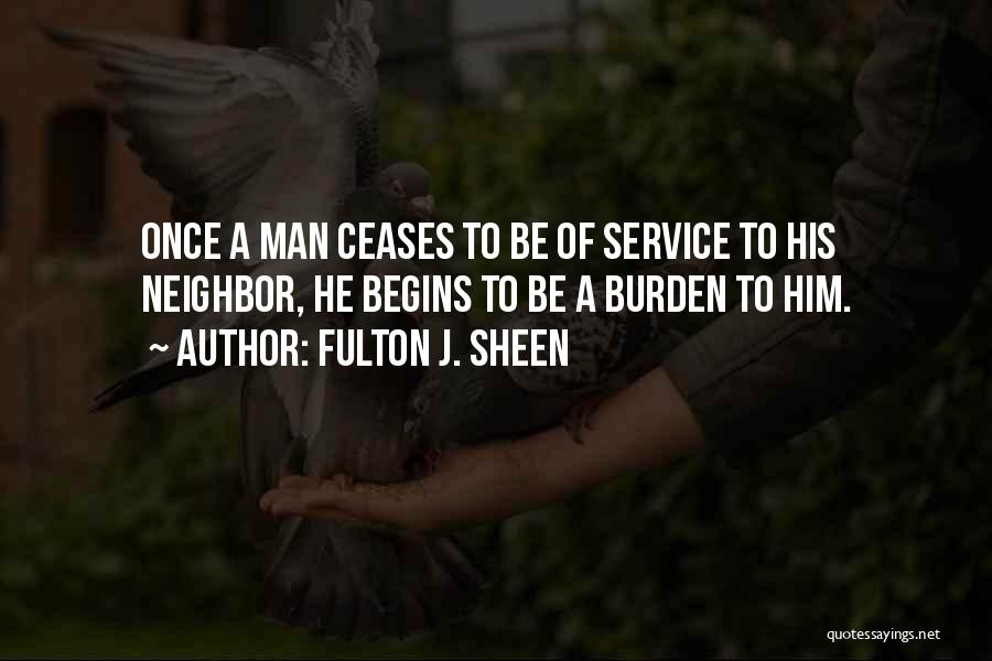 Fulton J. Sheen Quotes: Once A Man Ceases To Be Of Service To His Neighbor, He Begins To Be A Burden To Him.