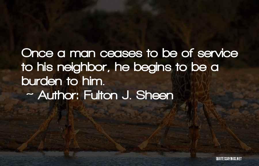 Fulton J. Sheen Quotes: Once A Man Ceases To Be Of Service To His Neighbor, He Begins To Be A Burden To Him.