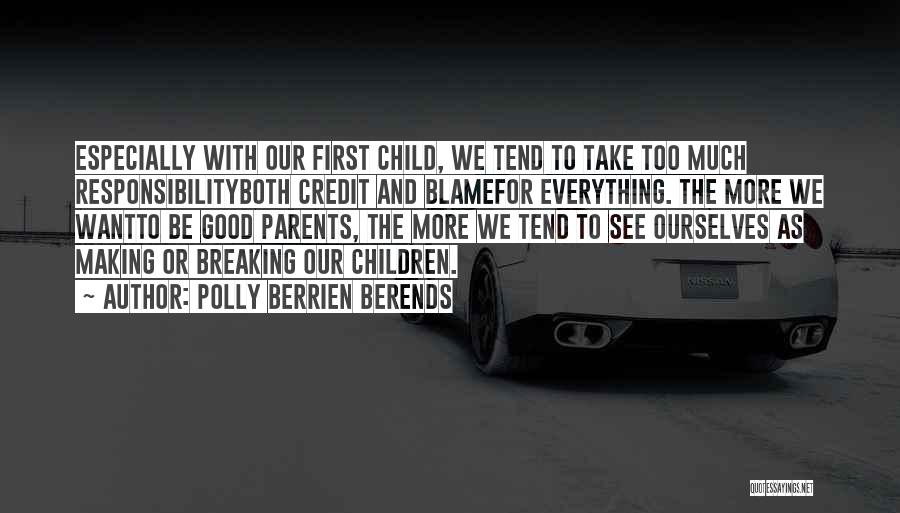 Polly Berrien Berends Quotes: Especially With Our First Child, We Tend To Take Too Much Responsibilityboth Credit And Blamefor Everything. The More We Wantto