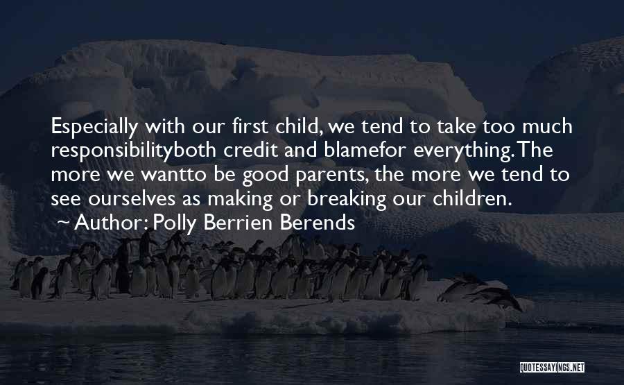 Polly Berrien Berends Quotes: Especially With Our First Child, We Tend To Take Too Much Responsibilityboth Credit And Blamefor Everything. The More We Wantto