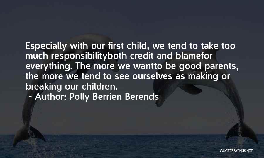 Polly Berrien Berends Quotes: Especially With Our First Child, We Tend To Take Too Much Responsibilityboth Credit And Blamefor Everything. The More We Wantto