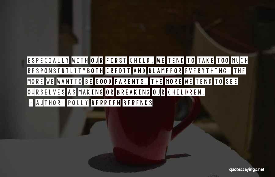 Polly Berrien Berends Quotes: Especially With Our First Child, We Tend To Take Too Much Responsibilityboth Credit And Blamefor Everything. The More We Wantto