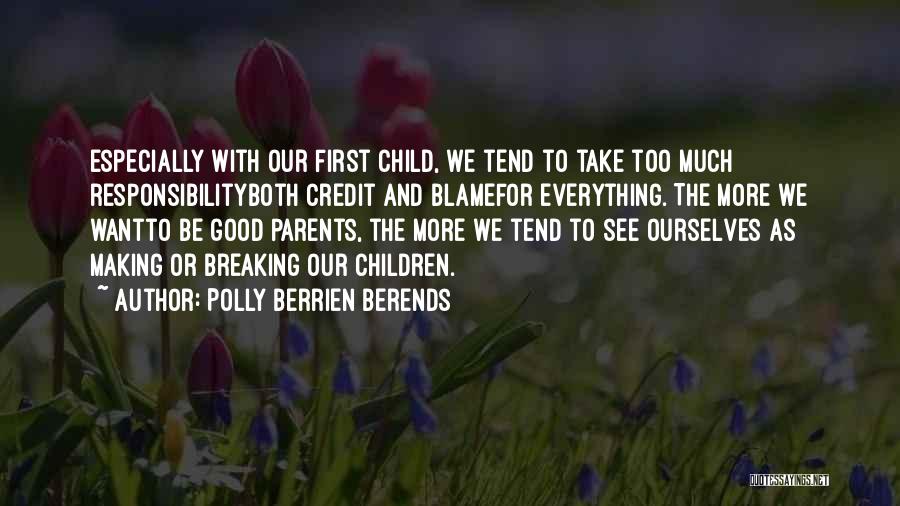 Polly Berrien Berends Quotes: Especially With Our First Child, We Tend To Take Too Much Responsibilityboth Credit And Blamefor Everything. The More We Wantto