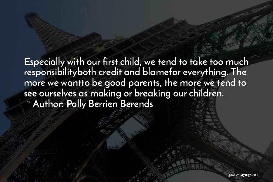 Polly Berrien Berends Quotes: Especially With Our First Child, We Tend To Take Too Much Responsibilityboth Credit And Blamefor Everything. The More We Wantto