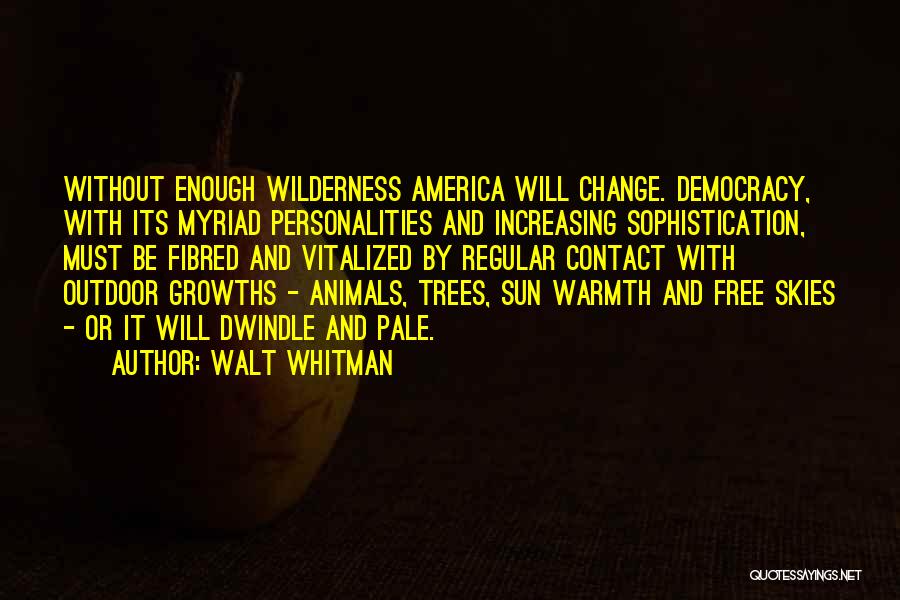 Walt Whitman Quotes: Without Enough Wilderness America Will Change. Democracy, With Its Myriad Personalities And Increasing Sophistication, Must Be Fibred And Vitalized By