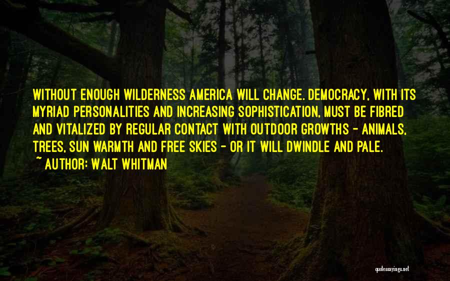 Walt Whitman Quotes: Without Enough Wilderness America Will Change. Democracy, With Its Myriad Personalities And Increasing Sophistication, Must Be Fibred And Vitalized By