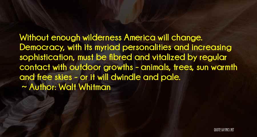 Walt Whitman Quotes: Without Enough Wilderness America Will Change. Democracy, With Its Myriad Personalities And Increasing Sophistication, Must Be Fibred And Vitalized By