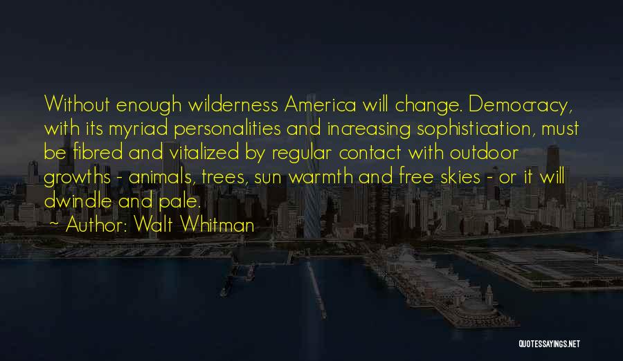 Walt Whitman Quotes: Without Enough Wilderness America Will Change. Democracy, With Its Myriad Personalities And Increasing Sophistication, Must Be Fibred And Vitalized By