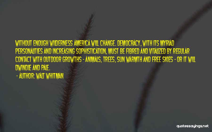 Walt Whitman Quotes: Without Enough Wilderness America Will Change. Democracy, With Its Myriad Personalities And Increasing Sophistication, Must Be Fibred And Vitalized By