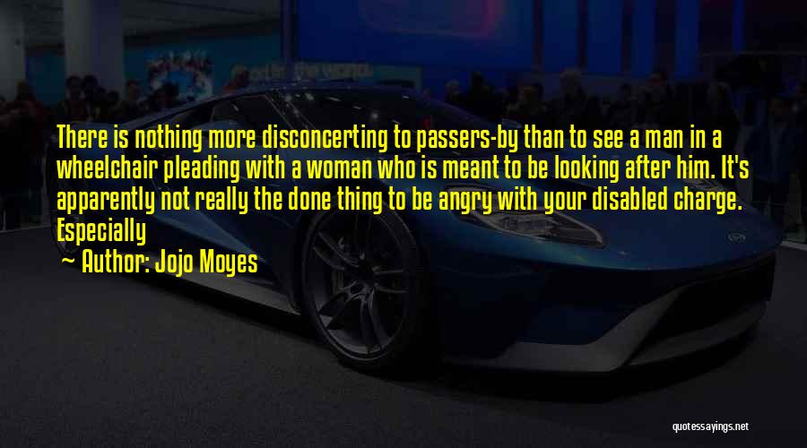 Jojo Moyes Quotes: There Is Nothing More Disconcerting To Passers-by Than To See A Man In A Wheelchair Pleading With A Woman Who