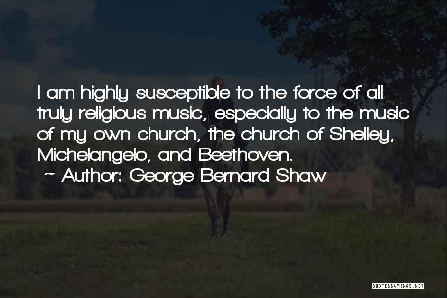 George Bernard Shaw Quotes: I Am Highly Susceptible To The Force Of All Truly Religious Music, Especially To The Music Of My Own Church,