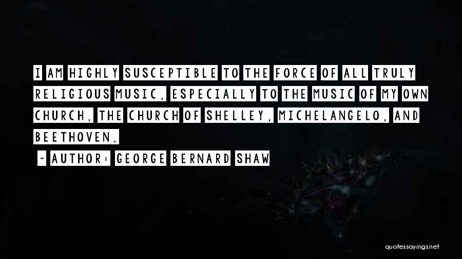 George Bernard Shaw Quotes: I Am Highly Susceptible To The Force Of All Truly Religious Music, Especially To The Music Of My Own Church,