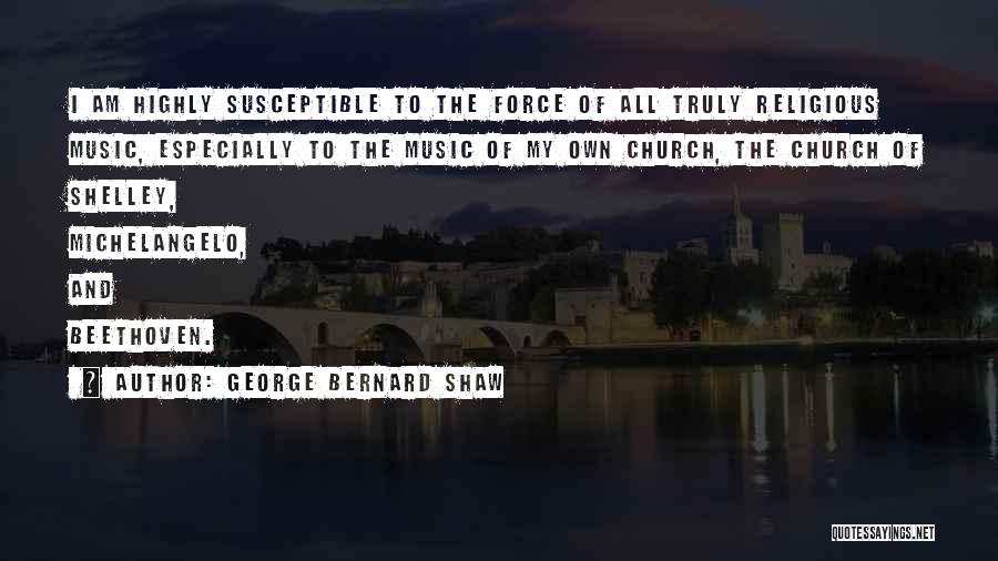 George Bernard Shaw Quotes: I Am Highly Susceptible To The Force Of All Truly Religious Music, Especially To The Music Of My Own Church,