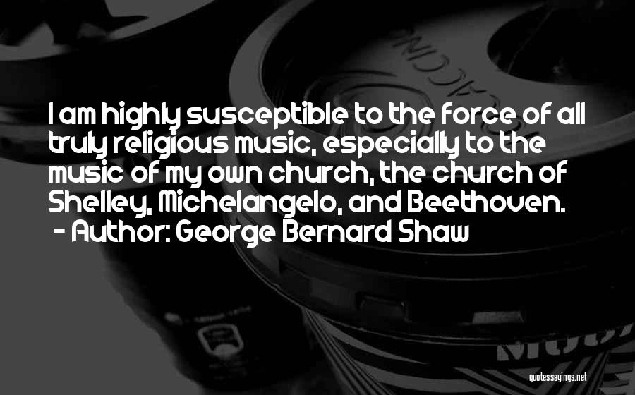 George Bernard Shaw Quotes: I Am Highly Susceptible To The Force Of All Truly Religious Music, Especially To The Music Of My Own Church,