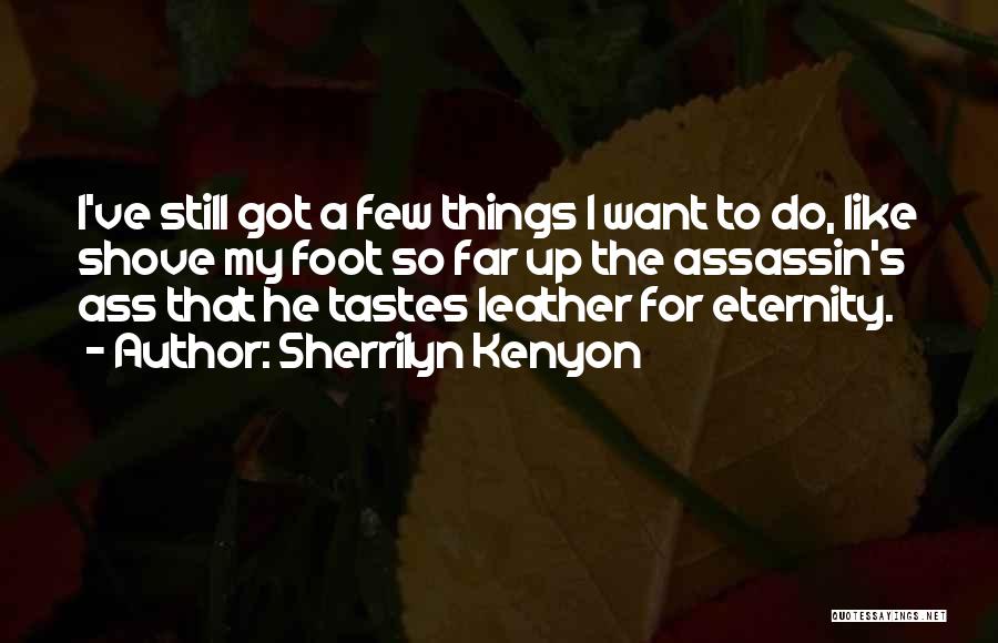 Sherrilyn Kenyon Quotes: I've Still Got A Few Things I Want To Do, Like Shove My Foot So Far Up The Assassin's Ass