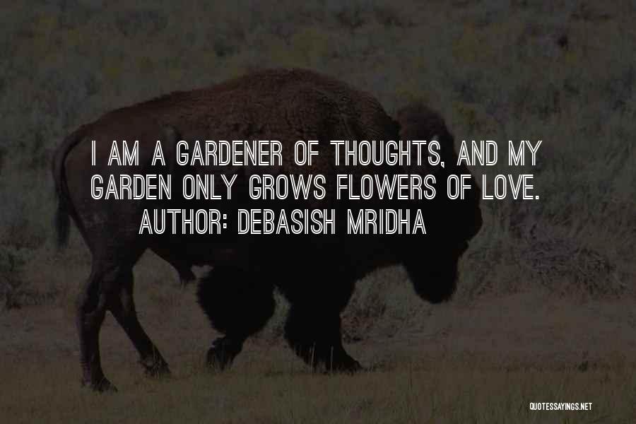 Debasish Mridha Quotes: I Am A Gardener Of Thoughts, And My Garden Only Grows Flowers Of Love.