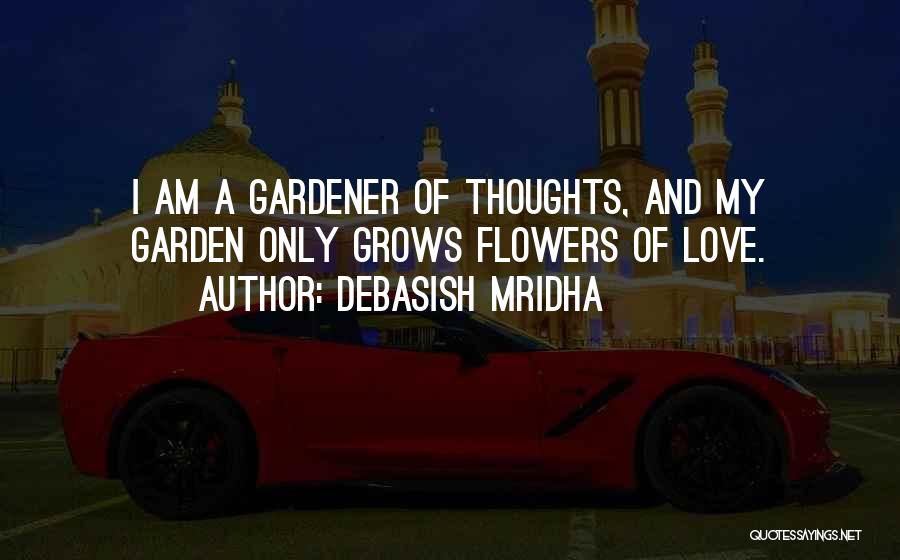 Debasish Mridha Quotes: I Am A Gardener Of Thoughts, And My Garden Only Grows Flowers Of Love.