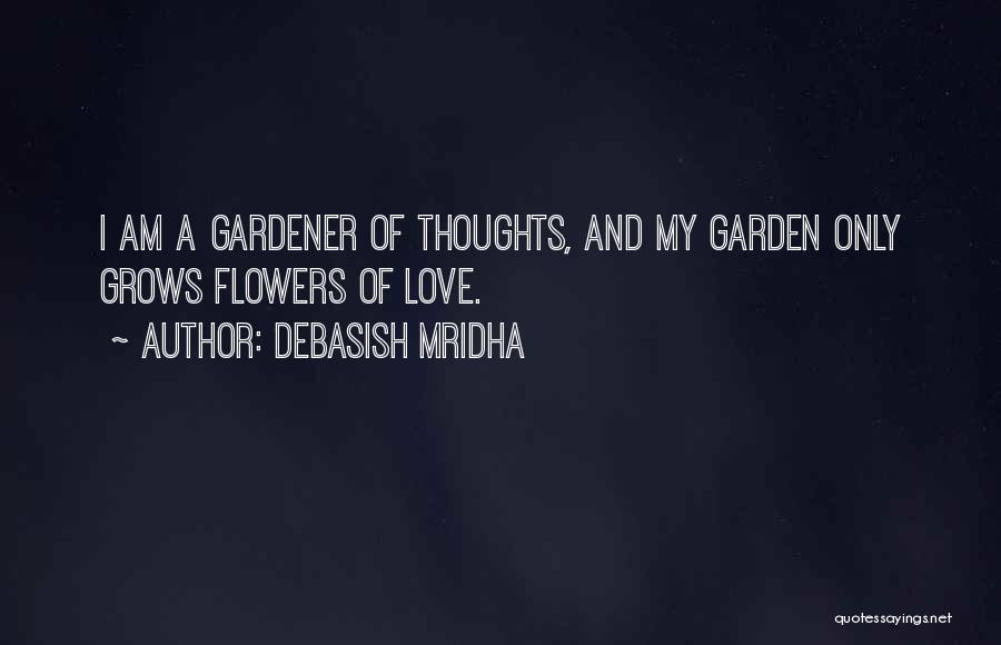 Debasish Mridha Quotes: I Am A Gardener Of Thoughts, And My Garden Only Grows Flowers Of Love.