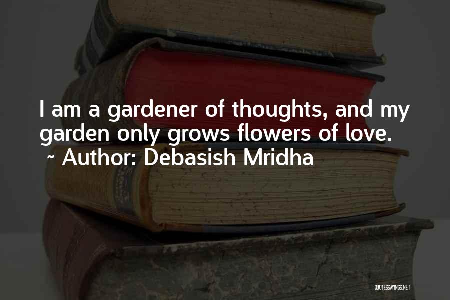 Debasish Mridha Quotes: I Am A Gardener Of Thoughts, And My Garden Only Grows Flowers Of Love.