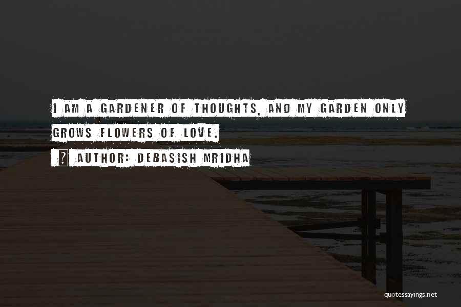 Debasish Mridha Quotes: I Am A Gardener Of Thoughts, And My Garden Only Grows Flowers Of Love.