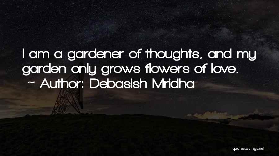 Debasish Mridha Quotes: I Am A Gardener Of Thoughts, And My Garden Only Grows Flowers Of Love.