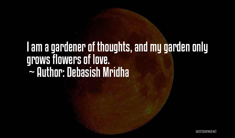 Debasish Mridha Quotes: I Am A Gardener Of Thoughts, And My Garden Only Grows Flowers Of Love.