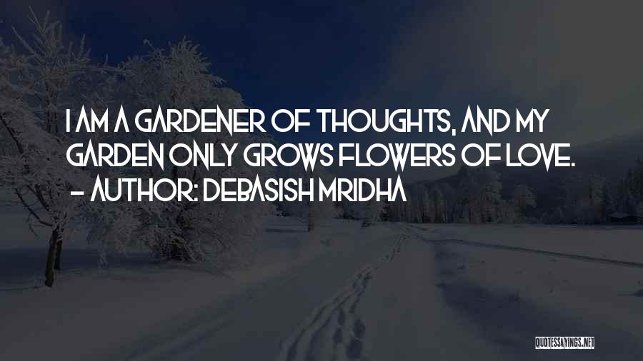 Debasish Mridha Quotes: I Am A Gardener Of Thoughts, And My Garden Only Grows Flowers Of Love.