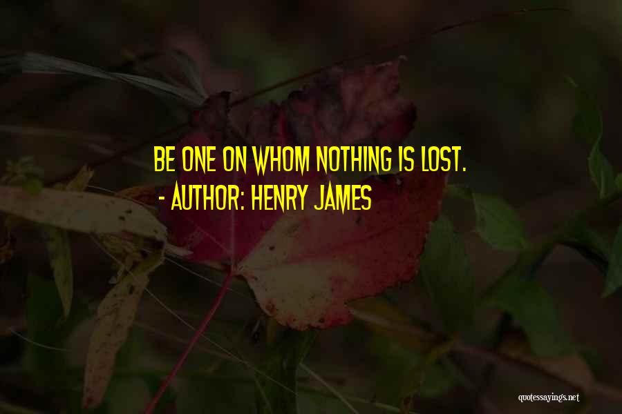 Henry James Quotes: Be One On Whom Nothing Is Lost.