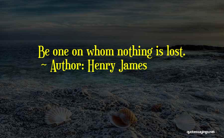 Henry James Quotes: Be One On Whom Nothing Is Lost.