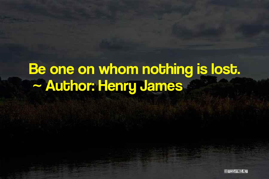 Henry James Quotes: Be One On Whom Nothing Is Lost.