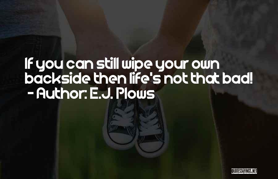 E.J. Plows Quotes: If You Can Still Wipe Your Own Backside Then Life's Not That Bad!