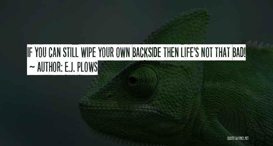 E.J. Plows Quotes: If You Can Still Wipe Your Own Backside Then Life's Not That Bad!