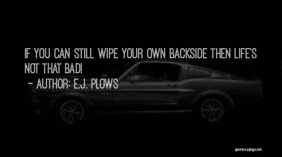 E.J. Plows Quotes: If You Can Still Wipe Your Own Backside Then Life's Not That Bad!