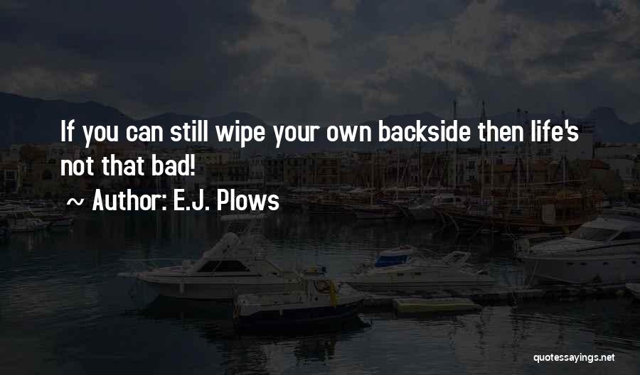 E.J. Plows Quotes: If You Can Still Wipe Your Own Backside Then Life's Not That Bad!