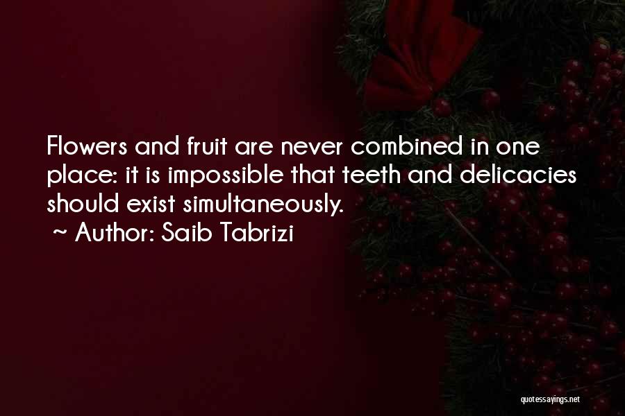 Saib Tabrizi Quotes: Flowers And Fruit Are Never Combined In One Place: It Is Impossible That Teeth And Delicacies Should Exist Simultaneously.