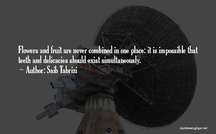 Saib Tabrizi Quotes: Flowers And Fruit Are Never Combined In One Place: It Is Impossible That Teeth And Delicacies Should Exist Simultaneously.