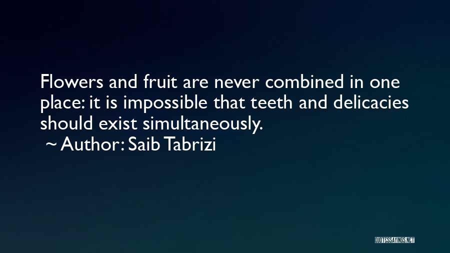 Saib Tabrizi Quotes: Flowers And Fruit Are Never Combined In One Place: It Is Impossible That Teeth And Delicacies Should Exist Simultaneously.