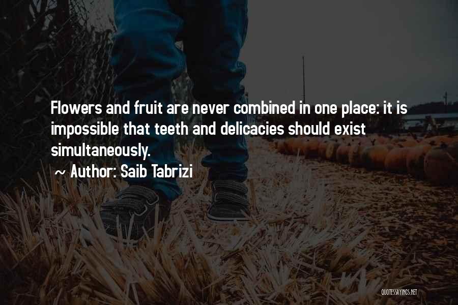 Saib Tabrizi Quotes: Flowers And Fruit Are Never Combined In One Place: It Is Impossible That Teeth And Delicacies Should Exist Simultaneously.