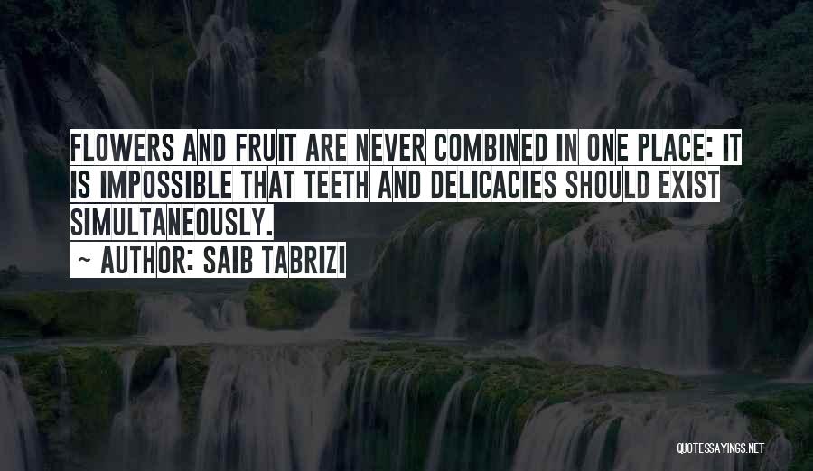 Saib Tabrizi Quotes: Flowers And Fruit Are Never Combined In One Place: It Is Impossible That Teeth And Delicacies Should Exist Simultaneously.