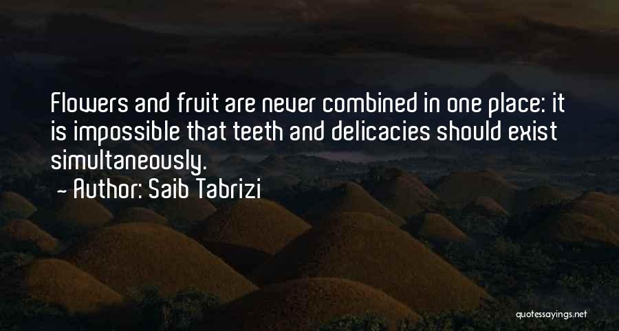 Saib Tabrizi Quotes: Flowers And Fruit Are Never Combined In One Place: It Is Impossible That Teeth And Delicacies Should Exist Simultaneously.