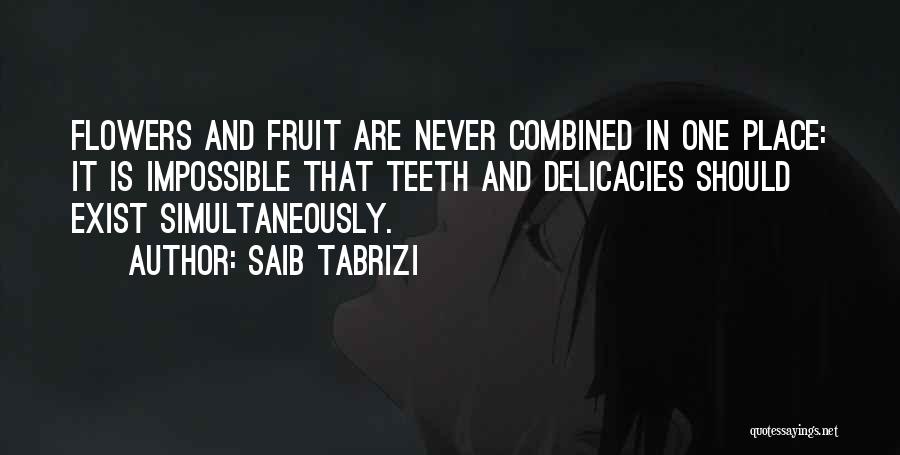 Saib Tabrizi Quotes: Flowers And Fruit Are Never Combined In One Place: It Is Impossible That Teeth And Delicacies Should Exist Simultaneously.