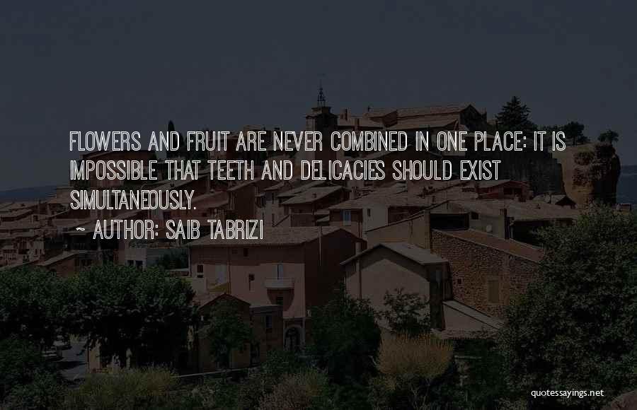 Saib Tabrizi Quotes: Flowers And Fruit Are Never Combined In One Place: It Is Impossible That Teeth And Delicacies Should Exist Simultaneously.