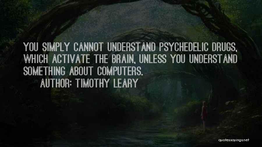 Timothy Leary Quotes: You Simply Cannot Understand Psychedelic Drugs, Which Activate The Brain, Unless You Understand Something About Computers.