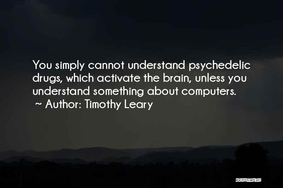 Timothy Leary Quotes: You Simply Cannot Understand Psychedelic Drugs, Which Activate The Brain, Unless You Understand Something About Computers.