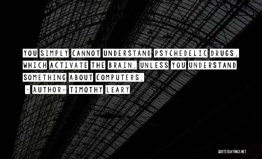 Timothy Leary Quotes: You Simply Cannot Understand Psychedelic Drugs, Which Activate The Brain, Unless You Understand Something About Computers.